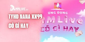 Lý do Nana XX99 MMlive được yêu thích