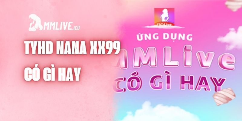 Lý do Nana XX99 MMlive được yêu thích